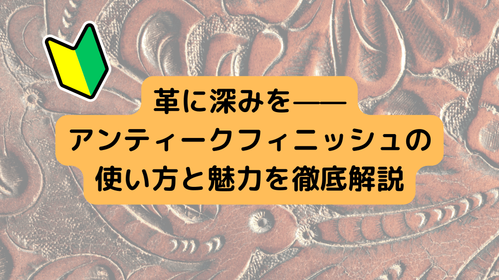 革に深みを——アンティークフィニッシュの使い方と魅力を徹底解説